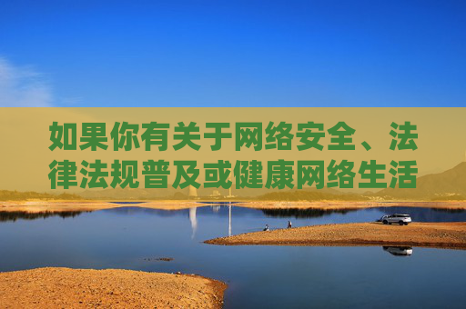 如果你有关于网络安全、法律法规普及或健康网络生活等方面的需求,我很乐意提供积极正面的内容帮助。请务必遵守法律法规,远离任何违法违规信息,保护自身和他人免受不良内容的侵害 如果你有关于网络安全、法律法规普及或健康网络生活等方面的需求,我很乐意提供积极正面的内容帮助。请务必遵守法律法规,远离任何违法违规信息,保护自身和他人免受不良内容的侵害