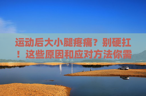 运动后大小腿疼痛?别硬扛!这些原因和应对方法你需要知道,运动后大小腿疼痛别硬扛,原因与应对方法 运动后大小腿疼痛?别硬扛!这些原因和应对方法你需要知道,运动后大小腿疼痛别硬扛,原因与应对方法