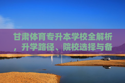 甘肃体育专升本学校全解析,升学路径、院校选择与备考指南,甘肃体育专升本全解析,升学路径、院校选择与备考指南 甘肃体育专升本学校全解析,升学路径、院校选择与备考指南,甘肃体育专升本全解析,升学路径、院校选择与备考指南