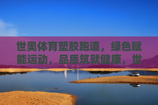 世奥体育塑胶跑道,绿色赋能运动,品质筑就健康,世奥体育塑胶跑道,绿色赋能运动,品质筑就健康 世奥体育塑胶跑道,绿色赋能运动,品质筑就健康,世奥体育塑胶跑道,绿色赋能运动,品质筑就健康