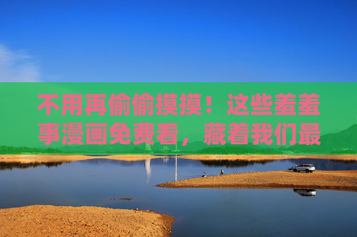 不用再偷偷摸摸!这些羞羞事漫画免费看,藏着我们最真实的青春与心动,免费看羞羞事漫画,藏着真实青春与心动 不用再偷偷摸摸!这些羞羞事漫画免费看,藏着我们最真实的青春与心动,免费看羞羞事漫画,藏着真实青春与心动