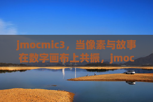 jmocmic3,当像素与故事在数字画布上共振,jmocmic3,像素与故事的数字画布共振 jmocmic3,当像素与故事在数字画布上共振,jmocmic3,像素与故事的数字画布共振