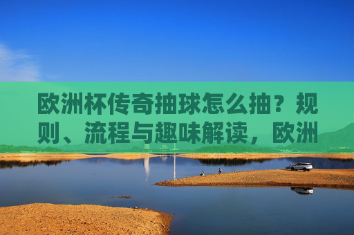 欧洲杯传奇抽球怎么抽?规则、流程与趣味解读,欧洲杯传奇抽球,规则、流程与趣味解读 欧洲杯传奇抽球怎么抽?规则、流程与趣味解读,欧洲杯传奇抽球,规则、流程与趣味解读