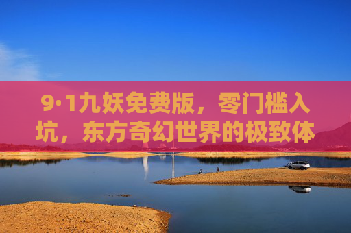 9·1九妖免费版，零门槛入坑，东方奇幻世界的极致体验，9·1九妖免费版，零门槛畅玩东方奇幻极致体验