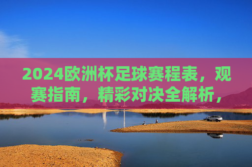 2024欧洲杯足球赛程表,观赛指南,精彩对决全解析,2024欧洲杯全解析,赛程表、观赛指南与精彩对决 2024欧洲杯足球赛程表,观赛指南,精彩对决全解析,2024欧洲杯全解析,赛程表、观赛指南与精彩对决