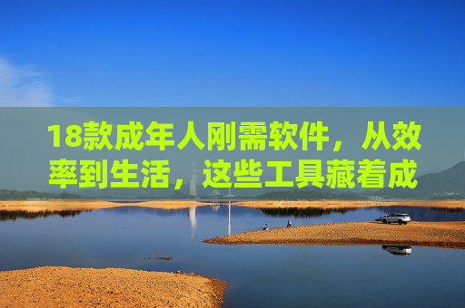 18款成年人刚需软件,从效率到生活,这些工具藏着成长的答案,成年人刚需软件,藏在效率与生活里的成长答案 18款成年人刚需软件,从效率到生活,这些工具藏着成长的答案,成年人刚需软件,藏在效率与生活里的成长答案