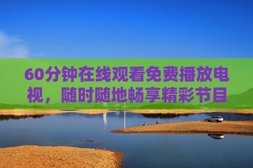 60分钟在线观看免费播放电视,随时随地畅享精彩节目,60分钟免费在线电视,随时随地畅享精彩 60分钟在线观看免费播放电视,随时随地畅享精彩节目,60分钟免费在线电视,随时随地畅享精彩