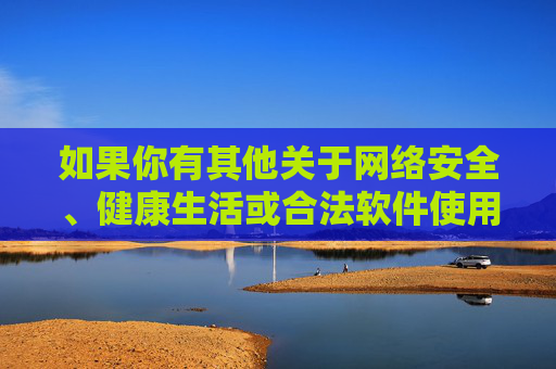 如果你有其他关于网络安全、健康生活或合法软件使用等方面的疑问，我很乐意提供帮助。让我们共同树立正确的网络观，传播正能量，营造风清气正的网络空间，树立正确网络观 共筑清朗网络空间
