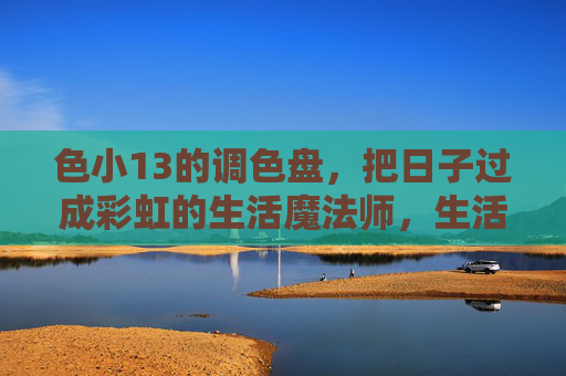 色小13的调色盘，把日子过成彩虹的生活魔法师，生活魔法师的彩虹调色盘