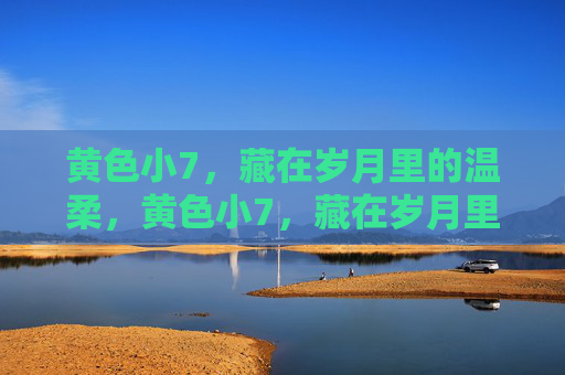 黄色小7,藏在岁月里的温柔,黄色小7,藏在岁月里的温柔 黄色小7,藏在岁月里的温柔,黄色小7,藏在岁月里的温柔