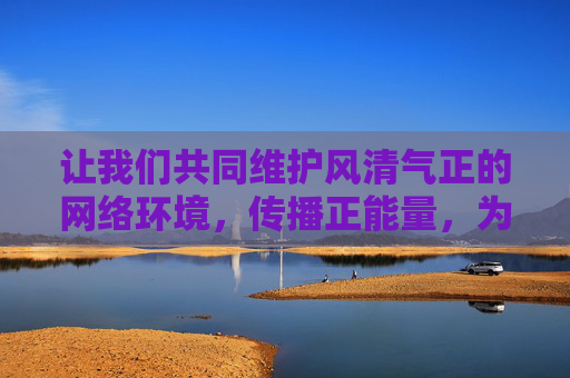 让我们共同维护风清气正的网络环境，传播正能量，为构建健康、文明、和谐的网络空间贡献力量。如果你有其他关于文化、教育、科技等合法合规的话题需要探讨，我很乐意提供帮助，传播正能量，共建文明网络空间