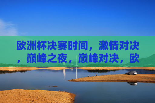 欧洲杯决赛时间，激情对决，巅峰之夜，巅峰对决，欧洲杯决赛之夜