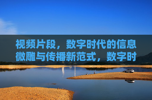 视频片段,数字时代的信息微雕与传播新范式,数字时代的信息微雕与传播新范式 视频片段,数字时代的信息微雕与传播新范式,数字时代的信息微雕与传播新范式
