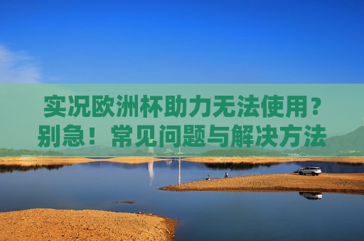 实况欧洲杯助力无法使用?别急!常见问题与解决方法汇总,实况欧洲杯助力无法使用?常见问题与解决方法 实况欧洲杯助力无法使用?别急!常见问题与解决方法汇总,实况欧洲杯助力无法使用?常见问题与解决方法