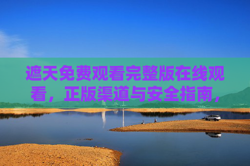 遮天免费观看完整版在线观看,正版渠道与安全指南,遮天免费观看完整版,正版渠道与安全指南 遮天免费观看完整版在线观看,正版渠道与安全指南,遮天免费观看完整版,正版渠道与安全指南