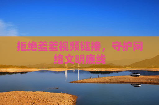 拒绝羞羞视频链接,守护网络文明底线 拒绝羞羞视频链接,守护网络文明底线