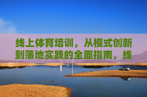 线上体育培训,从模式创新到落地实践的全面指南,线上体育培训,从模式创新到落地实践全指南 线上体育培训,从模式创新到落地实践的全面指南,线上体育培训,从模式创新到落地实践全指南