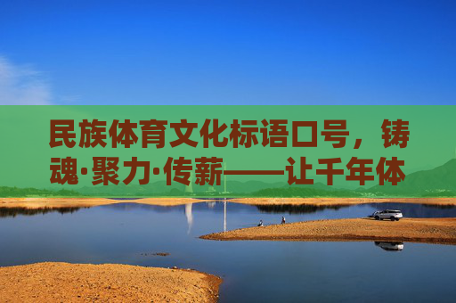民族体育文化标语口号，铸魂·聚力·传薪——让千年体育智慧照亮时代征程，铸魂·聚力·传薪，民族体育文化照亮时代征程