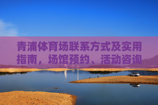青浦体育场联系方式及实用指南,场馆预约、活动咨询全攻略,青浦体育场联系方式及预约咨询全攻略 青浦体育场联系方式及实用指南,场馆预约、活动咨询全攻略,青浦体育场联系方式及预约咨询全攻略