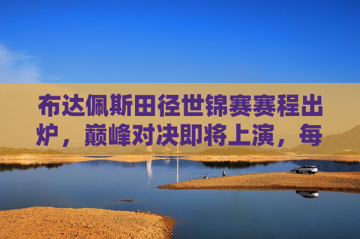 布达佩斯田径世锦赛赛程出炉,巅峰对决即将上演,每日看点抢先看,布达佩斯田径世锦赛赛程出炉,巅峰对决每日抢先看 布达佩斯田径世锦赛赛程出炉,巅峰对决即将上演,每日看点抢先看,布达佩斯田径世锦赛赛程出炉,巅峰对决每日抢先看