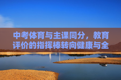 中考体育与主课同分，教育评价的指挥棒转向健康与全面，中考体育与主课同分，教育评价指挥棒转向健康与全面