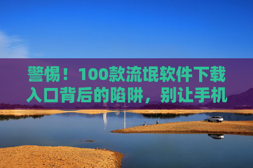 警惕！100款流氓软件下载入口背后的陷阱，别让手机沦为肉鸡，警惕！100款流氓软件下载入口陷阱，手机别成肉鸡