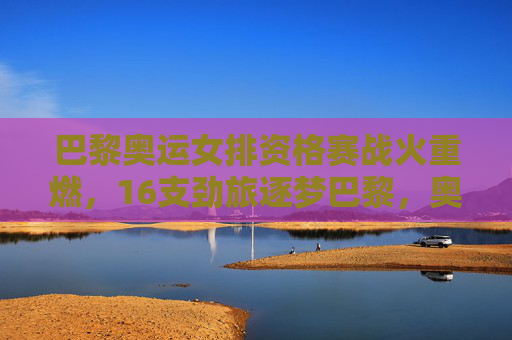 巴黎奥运女排资格赛战火重燃,16支劲旅逐梦巴黎,奥运门票悬念丛生,巴黎奥运女排资格赛,16支劲旅激战,奥运门票悬念丛生 巴黎奥运女排资格赛战火重燃,16支劲旅逐梦巴黎,奥运门票悬念丛生,巴黎奥运女排资格赛,16支劲旅激战,奥运门票悬念丛生