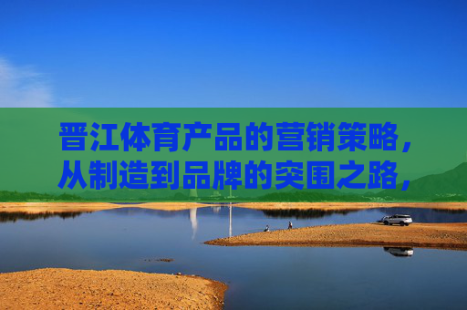 晋江体育产品的营销策略，从制造到品牌的突围之路，晋江体育，从制造到品牌的营销突围之路
