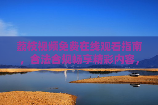 荔枝视频免费在线观看指南,合法合规畅享精彩内容,荔枝视频免费在线观看指南,合法合规畅享精彩 荔枝视频免费在线观看指南,合法合规畅享精彩内容,荔枝视频免费在线观看指南,合法合规畅享精彩