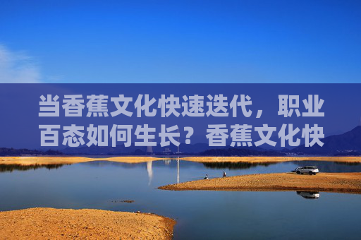 当香蕉文化快速迭代,职业百态如何生长?香蕉文化快速迭代,职业百态如何生长? 当香蕉文化快速迭代,职业百态如何生长?香蕉文化快速迭代,职业百态如何生长?