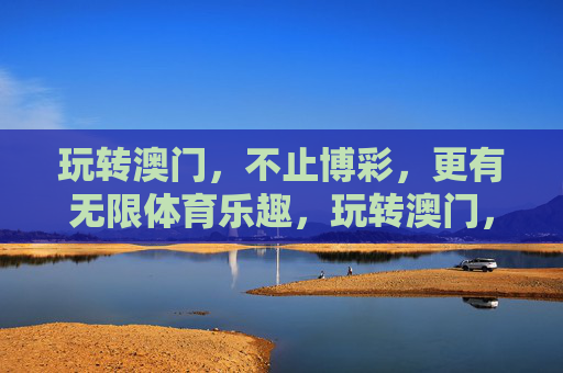 玩转澳门,不止博彩,更有无限体育乐趣,玩转澳门,不止博彩,体育乐趣无限 玩转澳门,不止博彩,更有无限体育乐趣,玩转澳门,不止博彩,体育乐趣无限