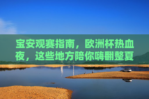 宝安观赛指南,欧洲杯热血夜,这些地方陪你嗨翻整夏!宝安欧洲杯观赛指南,热血夜嗨翻整夏! 宝安观赛指南,欧洲杯热血夜,这些地方陪你嗨翻整夏!宝安欧洲杯观赛指南,热血夜嗨翻整夏!
