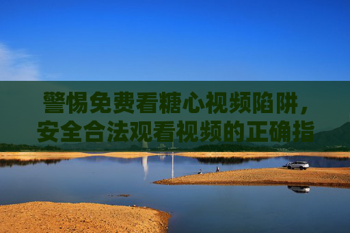警惕免费看糖心视频陷阱,安全合法观看视频的正确指南,警惕免费糖心视频陷阱,安全合法观看指南 警惕免费看糖心视频陷阱,安全合法观看视频的正确指南,警惕免费糖心视频陷阱,安全合法观看指南