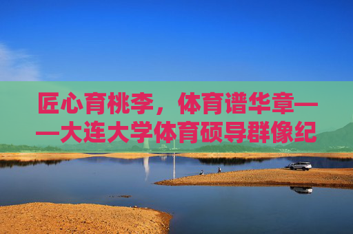 匠心育桃李,体育谱华章——大连大学体育硕导群像纪实,匠心育桃李,体育谱华章——大连大学体育硕导群像纪实 匠心育桃李,体育谱华章——大连大学体育硕导群像纪实,匠心育桃李,体育谱华章——大连大学体育硕导群像纪实
