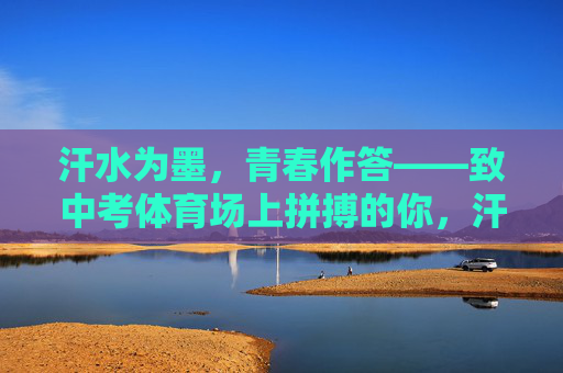 汗水为墨,青春作答——致中考体育场上拼搏的你,汗水为墨,青春作答 汗水为墨,青春作答——致中考体育场上拼搏的你,汗水为墨,青春作答