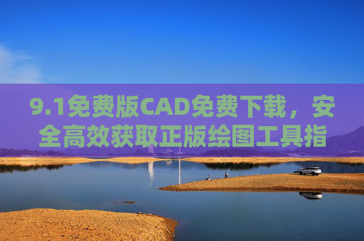 9.1免费版CAD免费下载,安全高效获取正版绘图工具指南,1免费版CAD免费下载,安全高效正版绘图工具指南 9.1免费版CAD免费下载,安全高效获取正版绘图工具指南,1免费版CAD免费下载,安全高效正版绘图工具指南