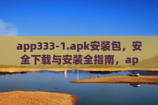 app333-1.apk安装包,安全下载与安装全指南,app333-1.apk安全下载与安装全指南 app333-1.apk安装包,安全下载与安装全指南,app333-1.apk安全下载与安装全指南
