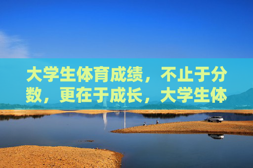 大学生体育成绩,不止于分数,更在于成长,大学生体育成绩,不止分数,更在成长 大学生体育成绩,不止于分数,更在于成长,大学生体育成绩,不止分数,更在成长