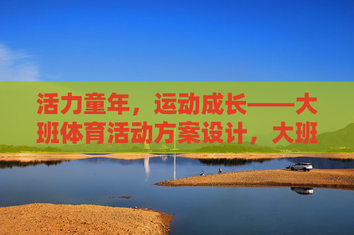 活力童年,运动成长——大班体育活动方案设计,大班体育活动方案,活力童年,运动成长 活力童年,运动成长——大班体育活动方案设计,大班体育活动方案,活力童年,运动成长