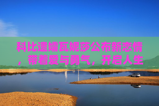 科比遗孀瓦妮莎公布新恋情,带着爱与勇气,开启人生新篇章,瓦妮莎携爱与勇气公布新恋情 开启人生新篇章 科比遗孀瓦妮莎公布新恋情,带着爱与勇气,开启人生新篇章,瓦妮莎携爱与勇气公布新恋情 开启人生新篇章