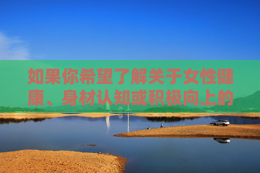 如果你希望了解关于女性健康、身材认知或积极向上的话题,我很乐意提供帮助,例如探讨如何建立健康的身体自信、科学认识身体发育等。让我们一起传播正能量,营造尊重、包容的网络环境,女性健康,科学认知与身体自信的力量 如果你希望了解关于女性健康、身材认知或积极向上的话题,我很乐意提供帮助,例如探讨如何建立健康的身体自信、科学认识身体发育等。让我们一起传播正能量,营造尊重、包容的网络环境,女性健康,科学认知与身体自信的力量