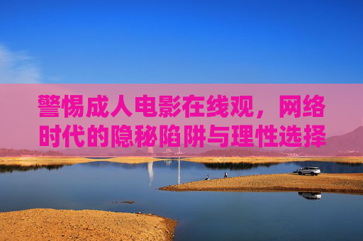 警惕成人电影在线观,网络时代的隐秘陷阱与理性选择,网络时代成人电影在线观,隐秘陷阱与理性抉择 警惕成人电影在线观,网络时代的隐秘陷阱与理性选择,网络时代成人电影在线观,隐秘陷阱与理性抉择