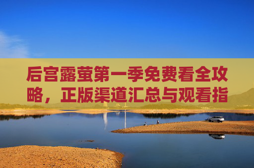 后宫露萤第一季免费看全攻略,正版渠道汇总与观看指南,后宫露萤第一季免费看全攻略,正版渠道汇总与观看指南 后宫露萤第一季免费看全攻略,正版渠道汇总与观看指南,后宫露萤第一季免费看全攻略,正版渠道汇总与观看指南