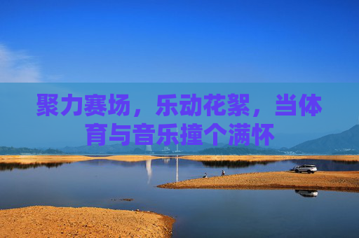 聚力赛场,乐动花絮,当体育与音乐撞个满怀 聚力赛场,乐动花絮,当体育与音乐撞个满怀