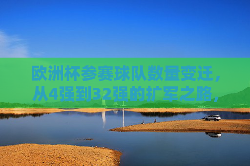 欧洲杯参赛球队数量变迁,从4强到32强的扩军之路,欧洲杯参赛球队数量变迁,从4强到32强的扩军之路 欧洲杯参赛球队数量变迁,从4强到32强的扩军之路,欧洲杯参赛球队数量变迁,从4强到32强的扩军之路