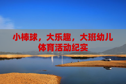 小棒球,大乐趣,大班幼儿体育活动纪实 小棒球,大乐趣,大班幼儿体育活动纪实