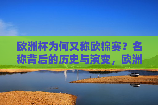 欧洲杯为何又称欧锦赛?名称背后的历史与演变,欧洲杯与欧锦赛,名称的历史演变 欧洲杯为何又称欧锦赛?名称背后的历史与演变,欧洲杯与欧锦赛,名称的历史演变
