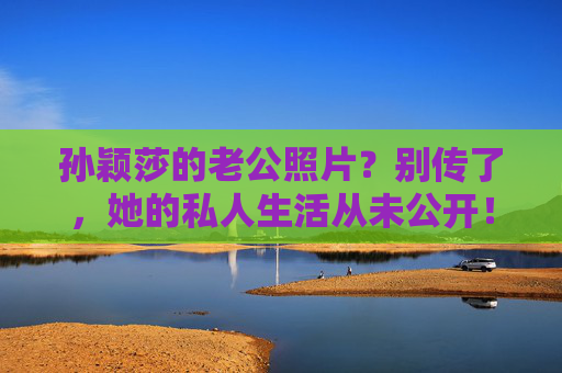 孙颖莎的老公照片?别传了,她的私人生活从未公开! 孙颖莎的老公照片?别传了,她的私人生活从未公开!