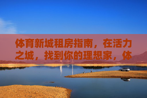 体育新城租房指南,在活力之城,找到你的理想家,体育新城租房指南,活力之城觅理想家 体育新城租房指南,在活力之城,找到你的理想家,体育新城租房指南,活力之城觅理想家