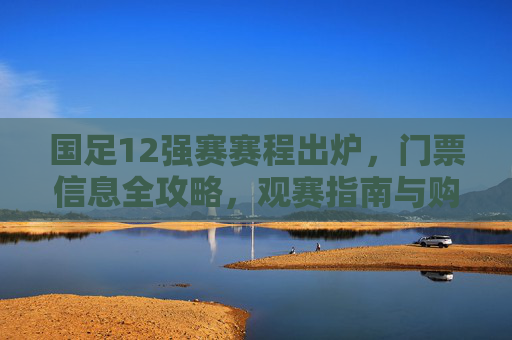 国足12强赛赛程出炉,门票信息全攻略,观赛指南与购票须知,国足12强赛赛程出炉,观赛指南与购票全攻略 国足12强赛赛程出炉,门票信息全攻略,观赛指南与购票须知,国足12强赛赛程出炉,观赛指南与购票全攻略